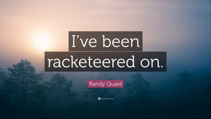 Randy Quaid Quote: “I’ve been racketeered on.”