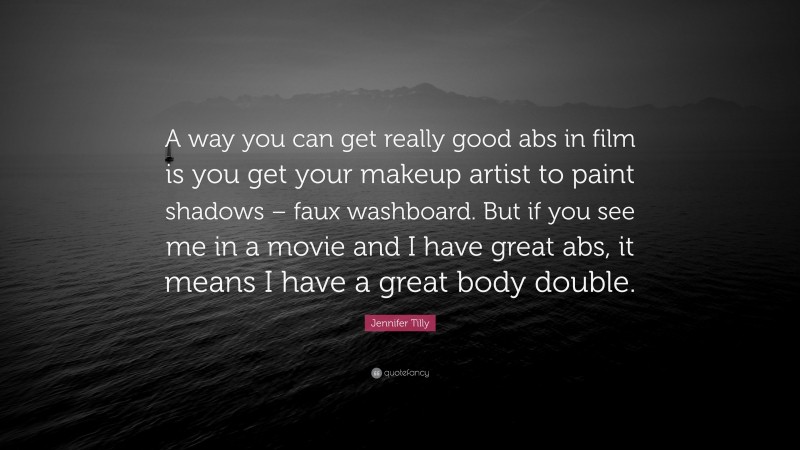 Jennifer Tilly Quote: “A way you can get really good abs in film is you get your makeup artist to paint shadows – faux washboard. But if you see me in a movie and I have great abs, it means I have a great body double.”