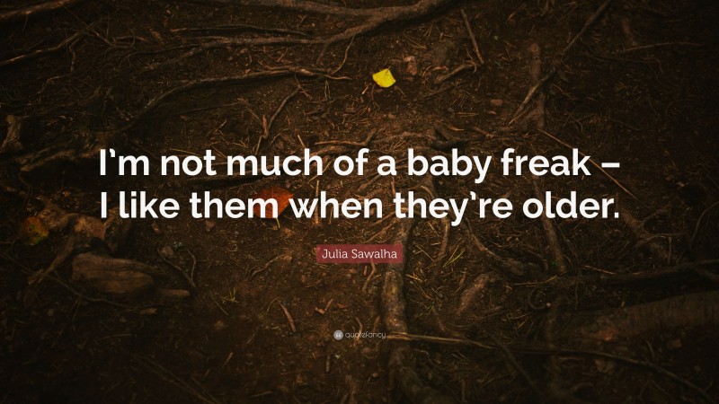 Julia Sawalha Quote: “I’m not much of a baby freak – I like them when they’re older.”