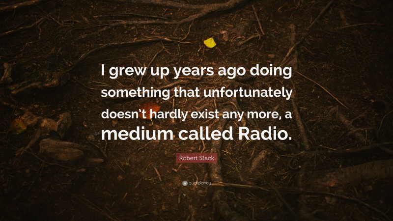Robert Stack Quote: “I grew up years ago doing something that unfortunately doesn’t hardly exist any more, a medium called Radio.”