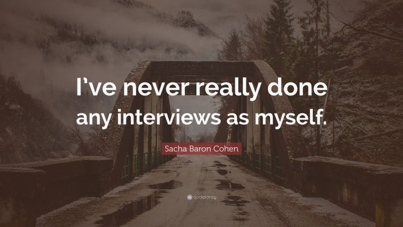 Sacha Baron Cohen Quote: “I’ve never really done any interviews as myself.”
