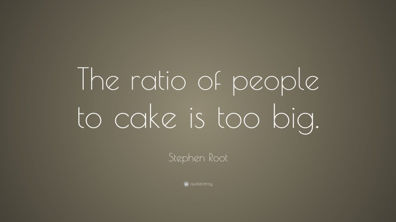 Stephen Root Quote: “The ratio of people to cake is too big.”
