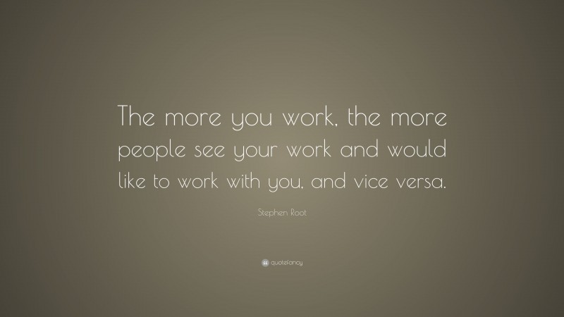 Stephen Root Quote: “The more you work, the more people see your work and would like to work with you, and vice versa.”