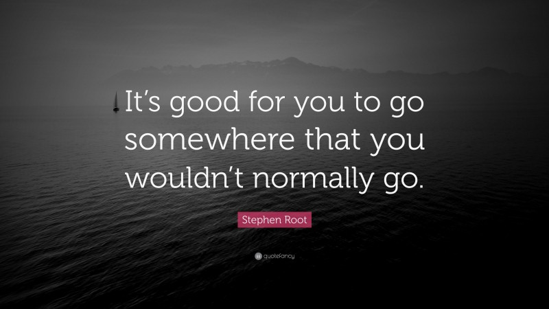 Stephen Root Quote: “It’s good for you to go somewhere that you wouldn’t normally go.”
