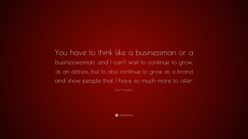 Naturi Naughton Quote: “You have to think like a businessman or a businesswoman, and I can’t wait to continue to grow, as an actress, but to also continue to grow as a brand and show people that I have so much more to offer.”