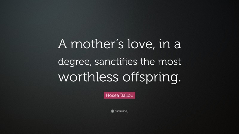 Hosea Ballou Quote: “A mother’s love, in a degree, sanctifies the most worthless offspring.”