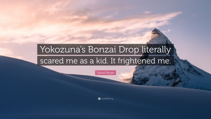 Daniel Bryan Quote: “Yokozuna’s Bonzai Drop literally scared me as a kid. It frightened me.”