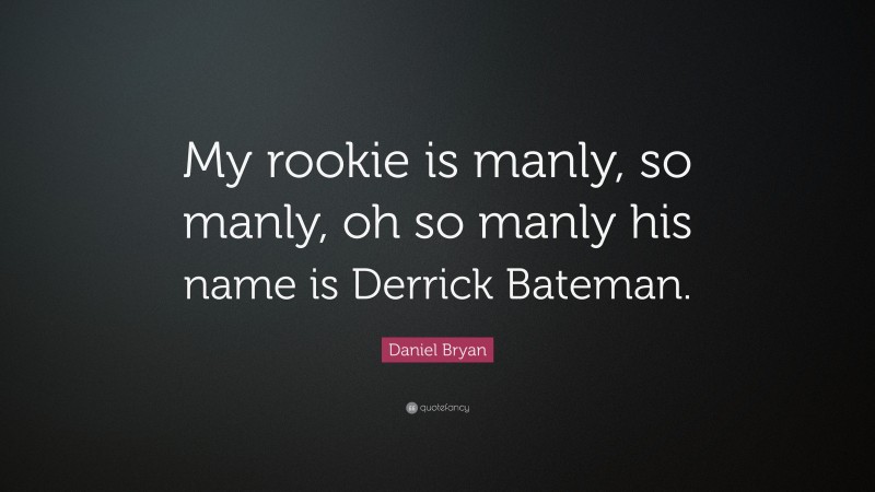 Daniel Bryan Quote: “My rookie is manly, so manly, oh so manly his name is Derrick Bateman.”