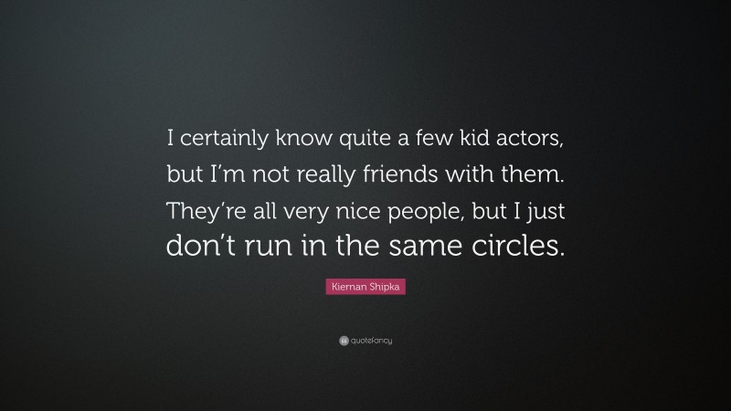 Kiernan Shipka Quote: “I certainly know quite a few kid actors, but I’m not really friends with them. They’re all very nice people, but I just don’t run in the same circles.”