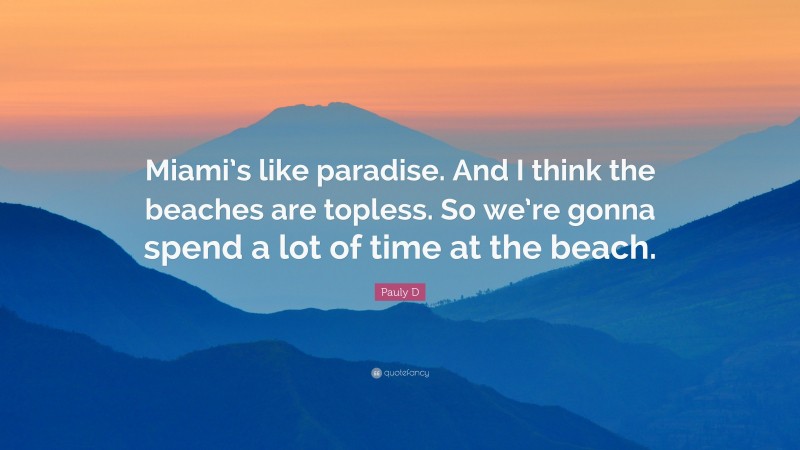 Pauly D Quote: “Miami’s like paradise. And I think the beaches are topless. So we’re gonna spend a lot of time at the beach.”