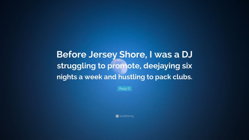 Pauly D Quote: “Before Jersey Shore, I was a DJ struggling to promote, deejaying six nights a week and hustling to pack clubs.”