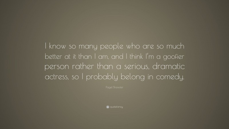 Paget Brewster Quote: “I know so many people who are so much better at it than I am, and I think I’m a goofier person rather than a serious, dramatic actress, so I probably belong in comedy.”