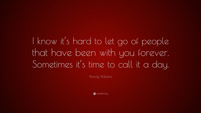 Wendy Williams Quote: “I know it’s hard to let go of people that have been with you forever. Sometimes it’s time to call it a day.”
