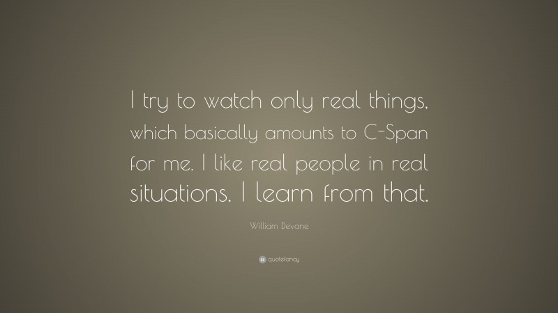 William Devane Quote: “I try to watch only real things, which basically amounts to C-Span for me. I like real people in real situations. I learn from that.”