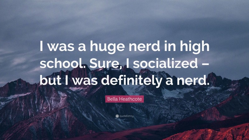 Bella Heathcote Quote: “I was a huge nerd in high school. Sure, I socialized – but I was definitely a nerd.”