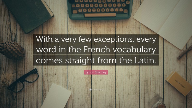 Lytton Strachey Quote: “With a very few exceptions, every word in the French vocabulary comes straight from the Latin.”