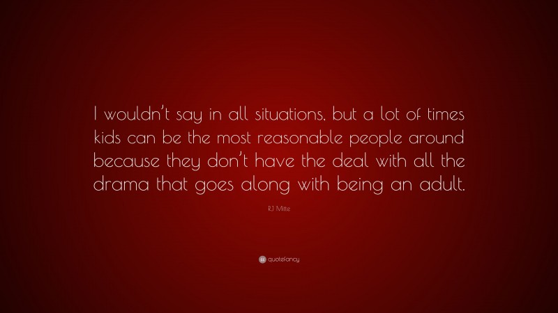 RJ Mitte Quote: “I wouldn’t say in all situations, but a lot of times kids can be the most reasonable people around because they don’t have the deal with all the drama that goes along with being an adult.”