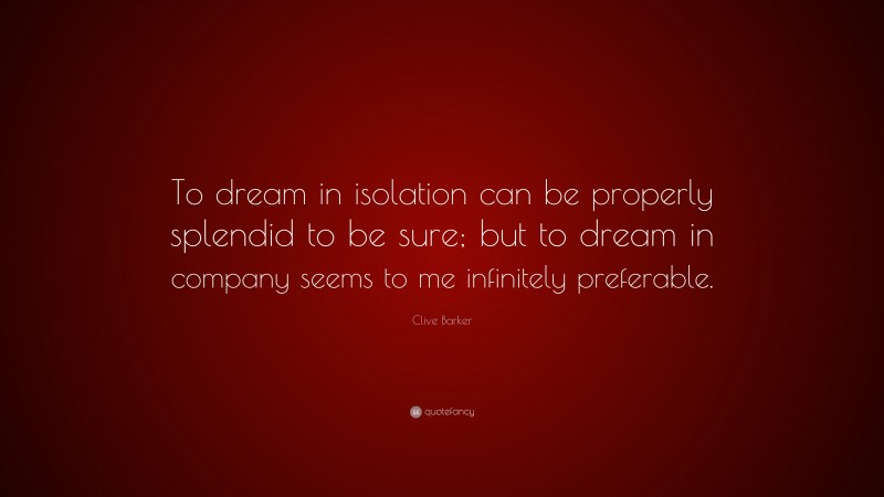 Clive Barker Quote: “To dream in isolation can be properly splendid to be sure; but to dream in company seems to me infinitely preferable.”