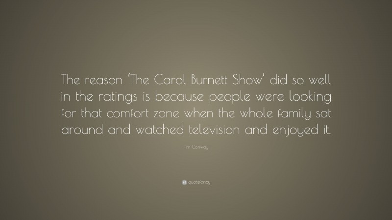 Tim Conway Quote: “The reason ‘The Carol Burnett Show’ did so well in the ratings is because people were looking for that comfort zone when the whole family sat around and watched television and enjoyed it.”