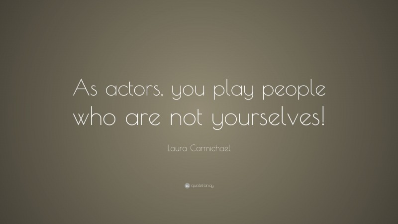 Laura Carmichael Quote: “As actors, you play people who are not yourselves!”