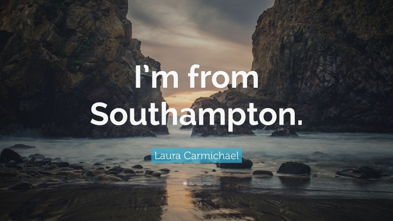 Laura Carmichael Quote: “I’m from Southampton.”