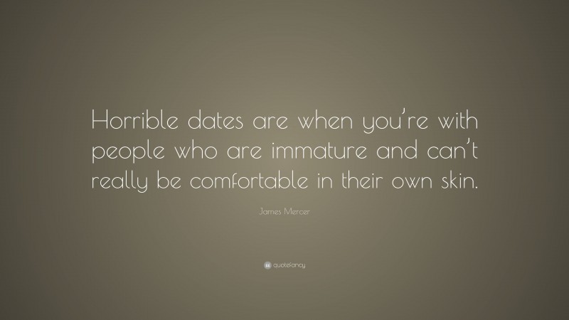 James Mercer Quote: “Horrible dates are when you’re with people who are immature and can’t really be comfortable in their own skin.”