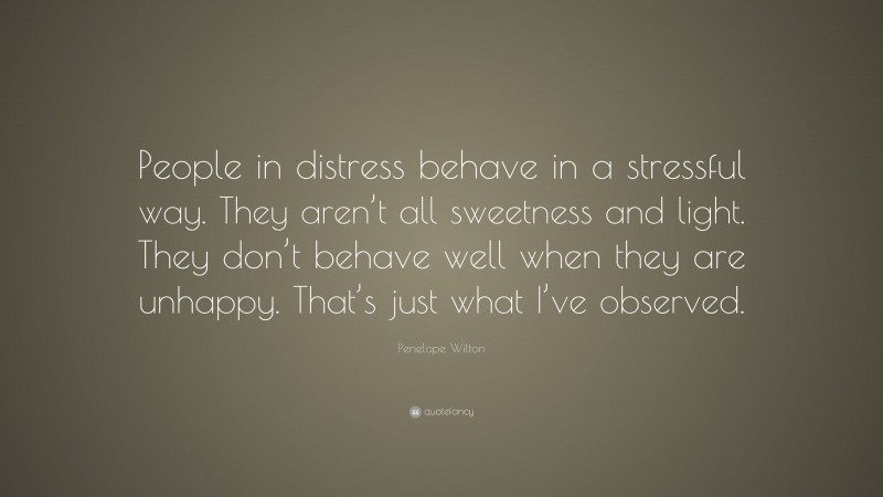 Penelope Wilton Quote: “People in distress behave in a stressful way. They aren’t all sweetness and light. They don’t behave well when they are unhappy. That’s just what I’ve observed.”