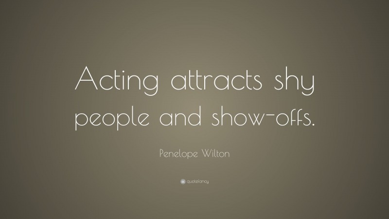 Penelope Wilton Quote: “Acting attracts shy people and show-offs.”
