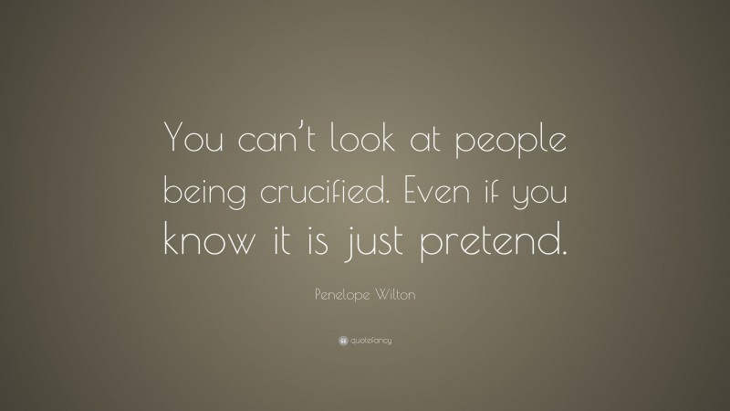 Penelope Wilton Quote: “You can’t look at people being crucified. Even if you know it is just pretend.”