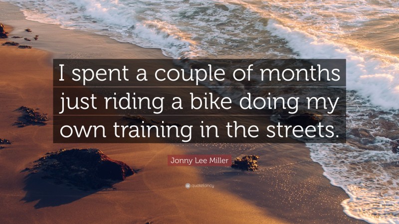 Jonny Lee Miller Quote: “I spent a couple of months just riding a bike doing my own training in the streets.”