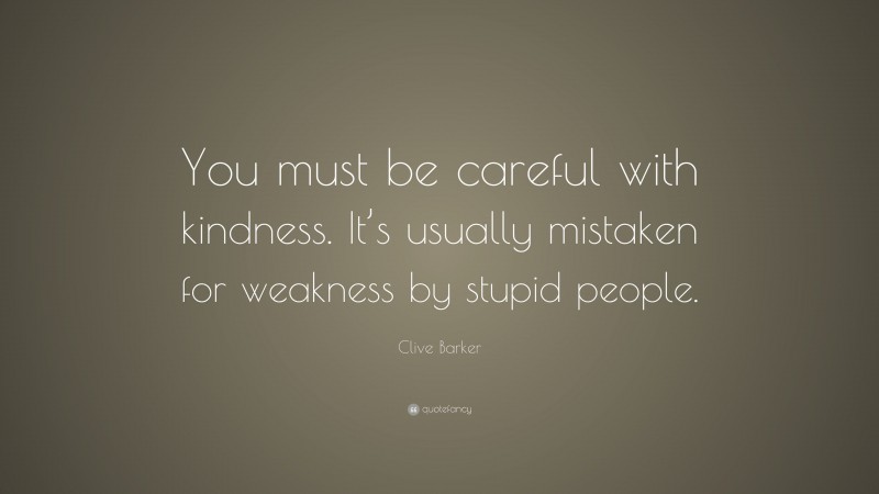 Clive Barker Quote: “You must be careful with kindness. It’s usually mistaken for weakness by stupid people.”