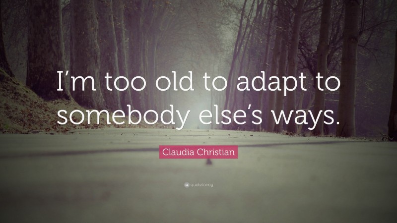 Claudia Christian Quote: “I’m too old to adapt to somebody else’s ways.”