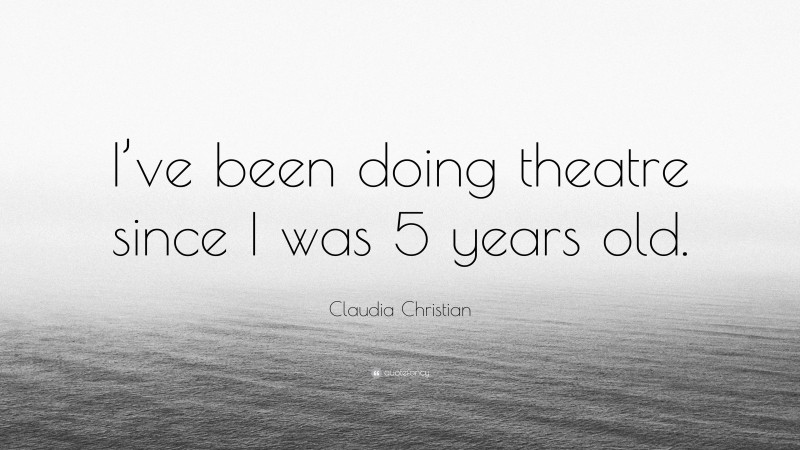 Claudia Christian Quote: “I’ve been doing theatre since I was 5 years old.”