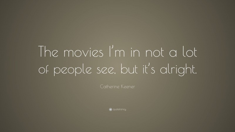 Catherine Keener Quote: “The movies I’m in not a lot of people see, but it’s alright.”