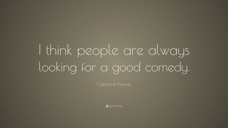 Catherine Keener Quote: “I think people are always looking for a good comedy.”