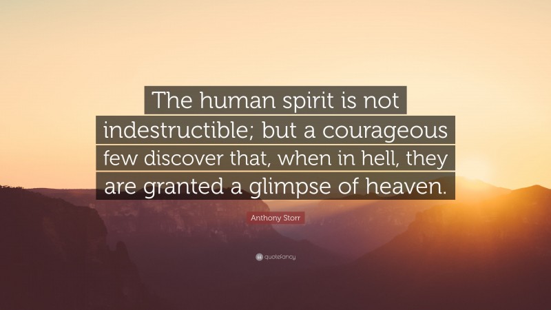 Anthony Storr Quote: “The human spirit is not indestructible; but a courageous few discover that, when in hell, they are granted a glimpse of heaven.”