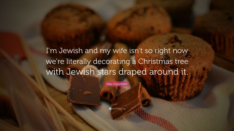 Max Greenfield Quote: “I’m Jewish and my wife isn’t so right now we’re literally decorating a Christmas tree with Jewish stars draped around it.”