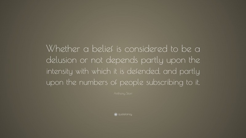 Anthony Storr Quote: “Whether a belief is considered to be a delusion or not depends partly upon the intensity with which it is defended, and partly upon the numbers of people subscribing to it.”
