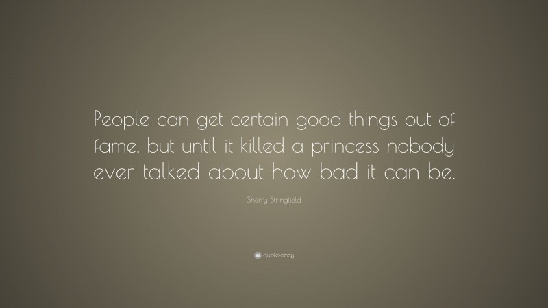 Sherry Stringfield Quote: “People can get certain good things out of fame, but until it killed a princess nobody ever talked about how bad it can be.”