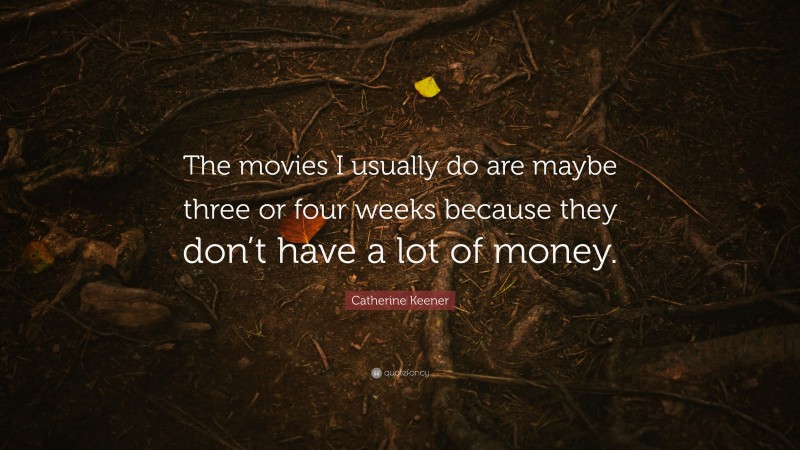 Catherine Keener Quote: “The movies I usually do are maybe three or four weeks because they don’t have a lot of money.”