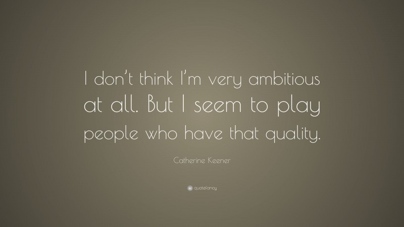Catherine Keener Quote: “I don’t think I’m very ambitious at all. But I seem to play people who have that quality.”