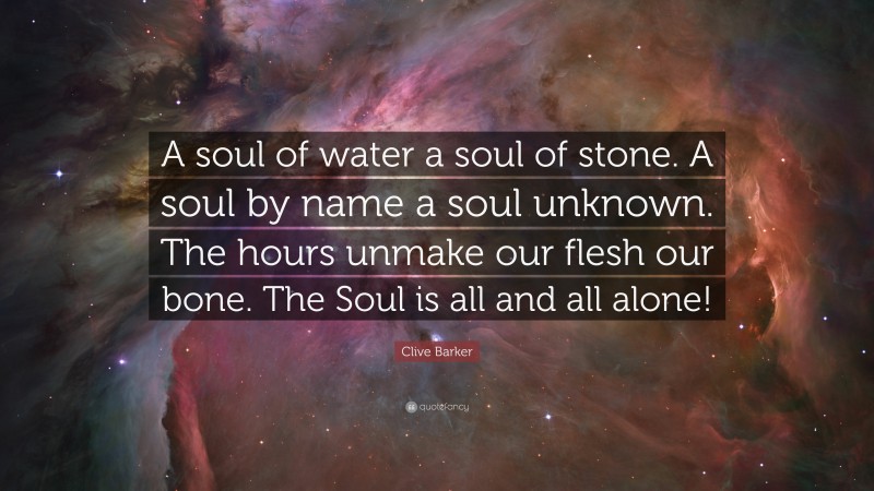 Clive Barker Quote: “A soul of water a soul of stone. A soul by name a soul unknown. The hours unmake our flesh our bone. The Soul is all and all alone!”