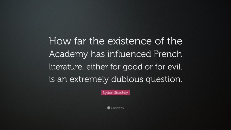 Lytton Strachey Quote: “How far the existence of the Academy has influenced French literature, either for good or for evil, is an extremely dubious question.”