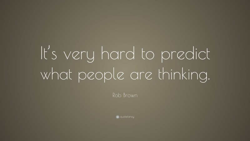 Rob Brown Quote: “It’s very hard to predict what people are thinking.”