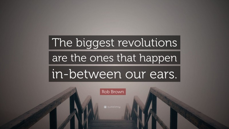 Rob Brown Quote: “The biggest revolutions are the ones that happen in-between our ears.”