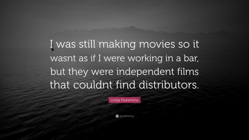 Linda Fiorentino Quote: “I was still making movies so it wasnt as if I were working in a bar, but they were independent films that couldnt find distributors.”