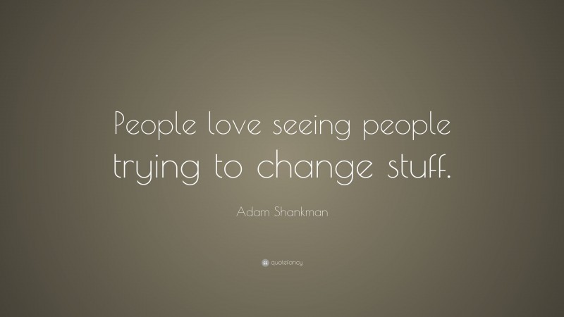 Adam Shankman Quote: “People love seeing people trying to change stuff.”