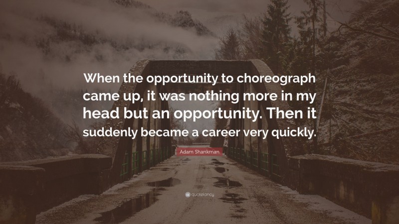Adam Shankman Quote: “When the opportunity to choreograph came up, it was nothing more in my head but an opportunity. Then it suddenly became a career very quickly.”