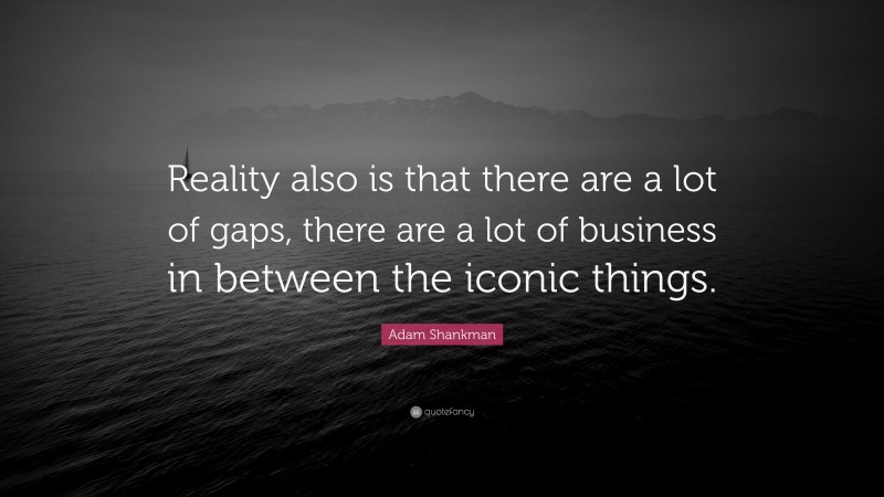Adam Shankman Quote: “Reality also is that there are a lot of gaps, there are a lot of business in between the iconic things.”