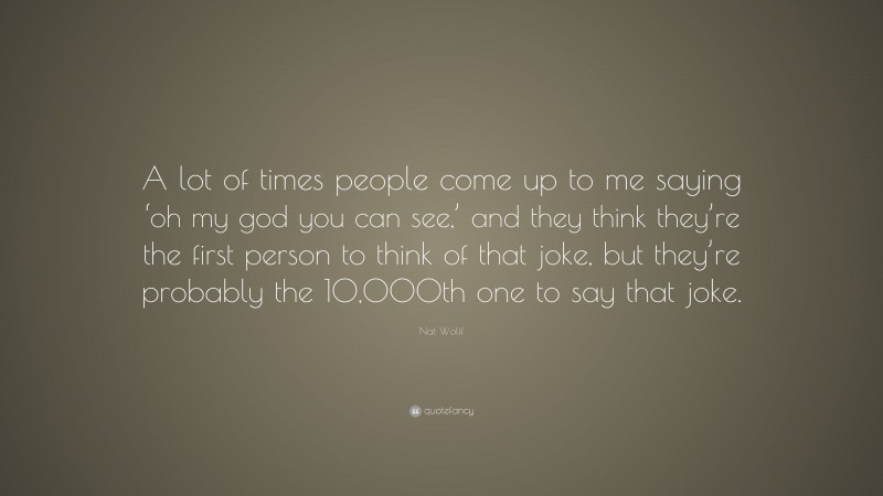 Nat Wolff Quote: “A lot of times people come up to me saying ‘oh my god you can see,’ and they think they’re the first person to think of that joke, but they’re probably the 10,000th one to say that joke.”